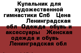 Купальник для художественной гимнастики Спб › Цена ­ 25 000 - Ленинградская обл. Одежда, обувь и аксессуары » Женская одежда и обувь   . Ленинградская обл.